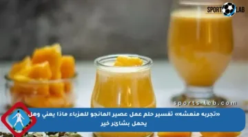 «تجربة منعشة» تفسير حلم عمل عصير المانجو للعزباء ماذا يعني وهل يحمل بشائر خير